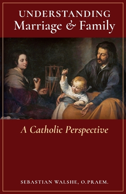 Understanding Marriage & Family: A Catholic Perspective By O. Praem Sebastian Walshe Cover Image
