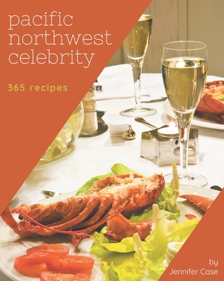 365 Pacific Northwest Celebrity Recipes: The Highest Rated Pacific Northwest Celebrity Cookbook You Should Read By Jennifer Case Cover Image