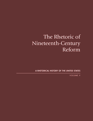 The Rhetoric of Nineteenth-Century Reform: A Rhetorical History of the United States, Volume V