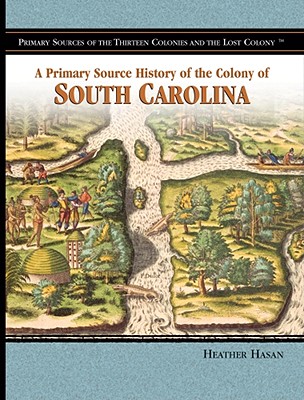 A Primary Source History of the Colony of South Carolina (Primary Sources of the Thirteen Colonies and the Lost Colony) By Heather Hasan Cover Image