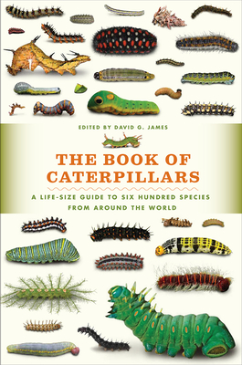 The Book of Caterpillars: A Life-Size Guide to Six Hundred Species from around the World By David G. James (Editor) Cover Image