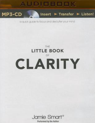 The Little Book of Clarity: A Quick Guide to Focus and Declutter Your Mind By Jamie Smart, Jamie Smart (Read by) Cover Image
