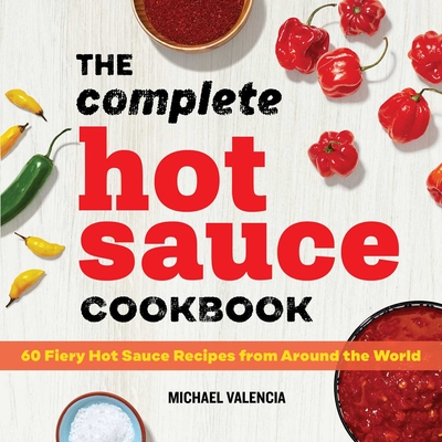 The Complete Hot Sauce Cookbook: 60 Fiery Hot Sauce Recipes from Around the World By Michael Valencia Cover Image