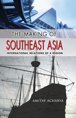 The Making of Southeast Asia: International Relations of a Region By Amitav Acharya Cover Image