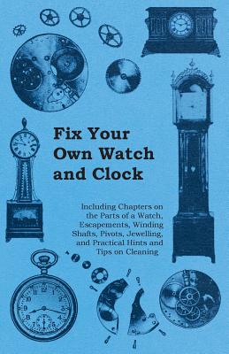 Fix Your Own Watch and Clock - Including Chapters on the Parts of a Watch, Escapements, Winding Shafts, Pivots, Jewelling, and Practical Hints and Tip Cover Image