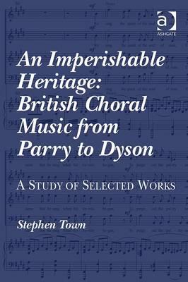 An Imperishable Heritage: British Choral Music from Parry to Dyson: A Study of Selected Works By Stephen Town Cover Image