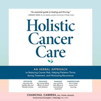 Holistic Cancer Care: An Herbal Approach to Reducing Cancer Risk, Helping Patients Thrive During Treatment, and Minimizing Recurrence Cover Image