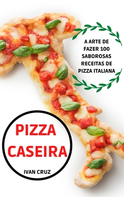 Pizza Caseira: A Arte de Fazer 100 Saborosas Receitas de Pizza Italiana By Ivan Cruz Cover Image