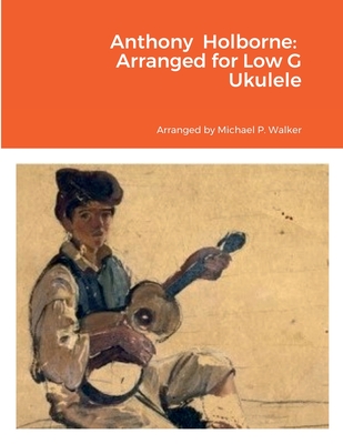 Anthony Holborne: Arranged for Low G Ukulele By Michael Walker Cover Image