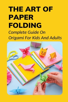 The Art Of Paper Folding: Complete Guide On Origami For Kids And Adults:  Very Simple Origami For Kids And Easy Instructions (Paperback)