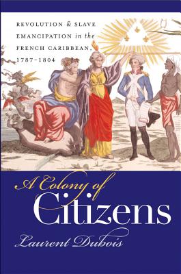 A Colony of Citizens: Revolution and Slave Emancipation in the French Caribbean, 1787-1804 (Published by the Omohundro Institute of Early American Histo)