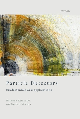 Particle Detectors: Fundamentals and Applications By Hermann Kolanoski, Norbert Wermes Cover Image
