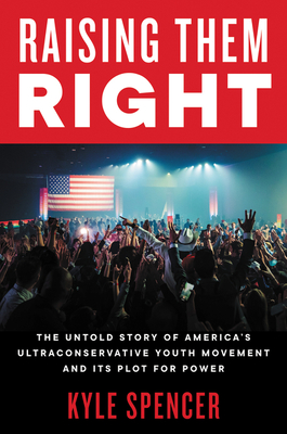 Raising Them Right: The Untold Story of America's Ultraconservative Youth Movement and Its Plot for Power By Kyle Spencer Cover Image