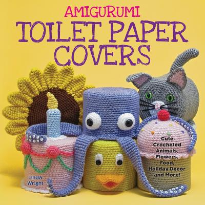Amigurumi Toilet Paper Covers: Cute Crocheted Animals, Flowers, Food, Holiday Decor and More! By Linda Wright Cover Image