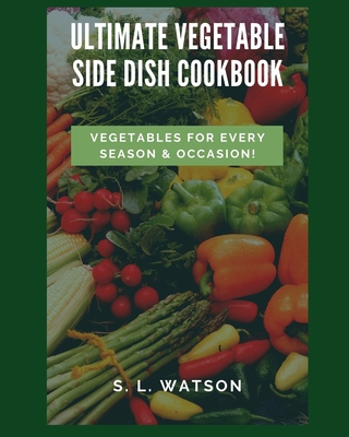 Ultimate Vegetable Side Dish Cookbook: Vegetables For Every Season & Occasion! Cover Image