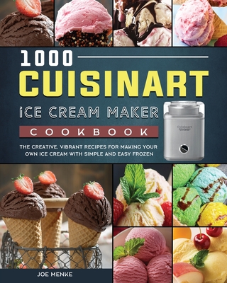 1000 Cuisinart Ice Cream Maker Cookbook: The Creative, Vibrant Recipes for Making Your Own Ice Cream with Simple and Easy Frozen By Joe Menke Cover Image