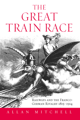 The Great Train Race: Railways and the Franco-German Rivalry, 1815-1914 Cover Image
