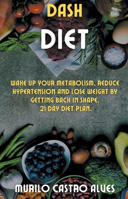 Dash Diet - Wake up your Metabolism, Reduce Hypertension and lose Weight by Getting Back in Shape. 21 Day Diet Plan. By Murilo Castro Alves Cover Image