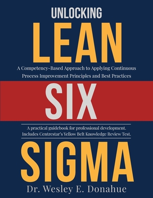 Unlocking Lean Six Sigma: A Competency-Based Approach to Applying Continuous Process Improvement Principles and Best Practices Cover Image