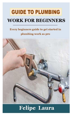 Guide to Plumbing Work for Beginners: Every beginners guide to get started in plumbing work as pro Cover Image
