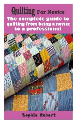 Quilting for novice: The complete guide to quilting from being a novice to a professional By Sophie Robert Cover Image