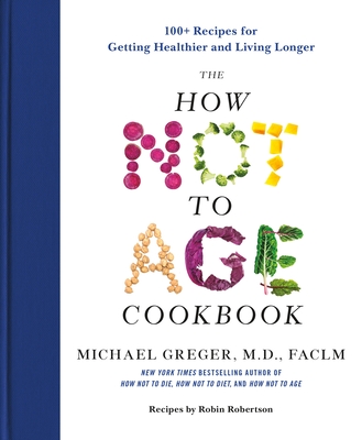 The How Not to Age Cookbook: 100+ Recipes for Getting Healthier and Living Longer Cover Image