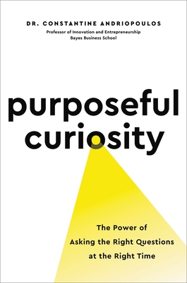 Purposeful Curiosity: The Power of Asking the Right Questions at the Right Time By Constantine Andriopoulos, PhD Cover Image