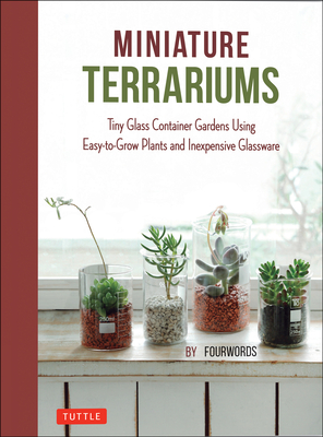 Miniature Terrariums: Tiny Glass Container Gardens Using Easy-To-Grow Plants and Inexpensive Glassware By Fourwords Cover Image