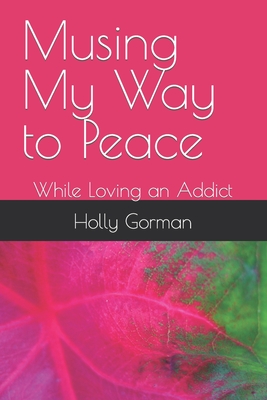 Musing My Way to Peace: While Loving an Addict By Holly Joy Gorman Cover Image