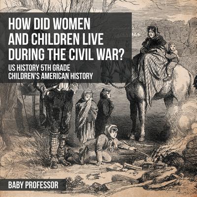 How Did Women and Children Live during the Civil War? US History 5th Grade Children's American History By Baby Professor Cover Image