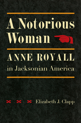 A Notorious Woman: Anne Royall in Jacksonian America By Elizabeth J. Clapp Cover Image
