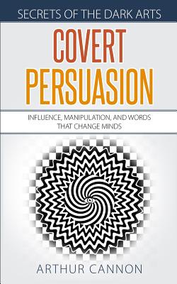 Covert Persuasion: Influence, Manipulation, and Words that Change Minds (Secrets of the Dark Arts #2)
