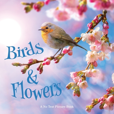 Birds and Flowers, A No Text Picture Book: A Calming Gift for Alzheimer Patients and Senior Citizens Living With Dementia (Soothing Picture Books for the Heart and Soul #23)