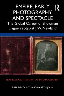 Empire, Early Photography and Spectacle: The Global Career of Showman Daguerreotypist J.W. Newland (Routledge History of Photography) By Elisa Decourcy, Martyn Jolly Cover Image