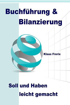 Buchführung & Bilanzierung: Soll und Haben leicht gemacht - Die wichtigsten Grundlagen für den Laien verständlich erklärt By Klaus Frerix Cover Image