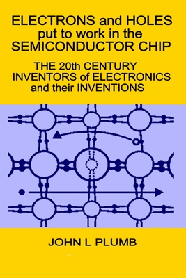 Electrons and Holes put to work in the Semiconductor Chip: The 20th Century Inventors of Electronics and their Inventions Cover Image