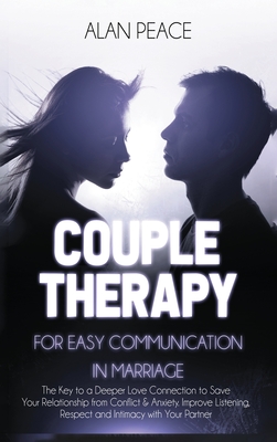 Couples Therapy for Easy Communication in Marriage: The Key to a Deeper Love Connection to Save Your Relationship from Conflict & Anxiety. Improve Lis By Alan Peace Cover Image