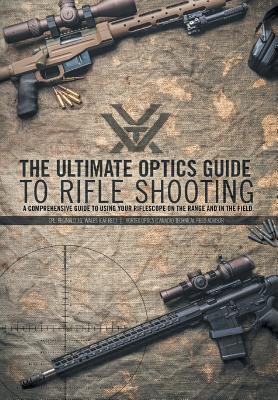 The Ultimate Optics Guide to Rifle Shooting: A Comprehensive Guide to Using Your Riflescope on the Range and in the Field By Cpl Reginald J. G. Wales Cover Image