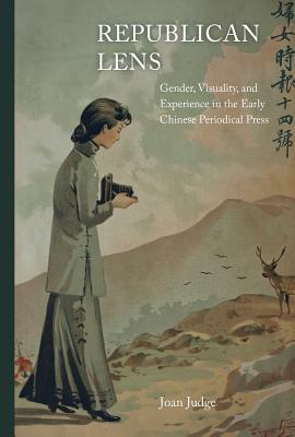 Republican Lens: Gender, Visuality, and Experience in the Early Chinese Periodical Press (Asia: Local Studies / Global Themes #30) By Joan Judge Cover Image