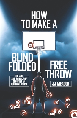 How to Make a Blindfolded Free Throw: The Art and Science of Growing an Audience Online Cover Image
