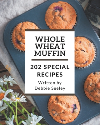 202 Special Whole Wheat Muffin Recipes: Save Your Cooking Moments with Whole Wheat Muffin Cookbook! Cover Image