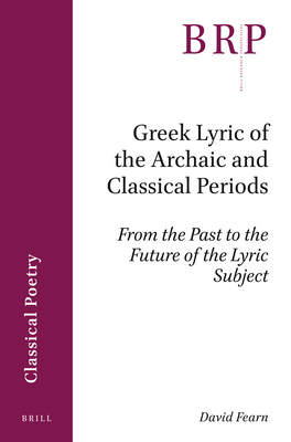Greek Lyric of the Archaic and Classical Periods: From the Past to the Future of the Lyric Subject (Brill Research Perspectives in Classical Poetry)