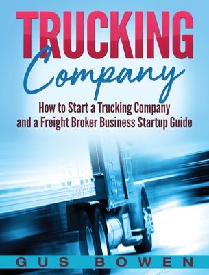 Trucking Company: How to Start a Trucking Company and a Freight Broker Business Startup Guide By Gus Bowen Cover Image