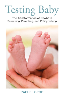 Testing Baby: The Transformation of Newborn Screening, Parenting, and Policymaking (Critical Issues in Health and Medicine)