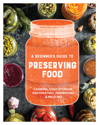 A Beginner's Guide to Preserving Food: Canning Cold Storage, Dehydrating, Fermenting, & Pickling Cover Image