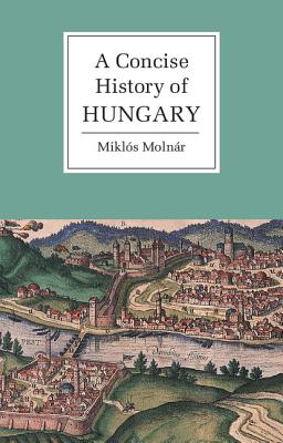 A Concise History of Hungary (Cambridge Concise Histories) By Miklós Molnár, Anna Magyar (Translator) Cover Image