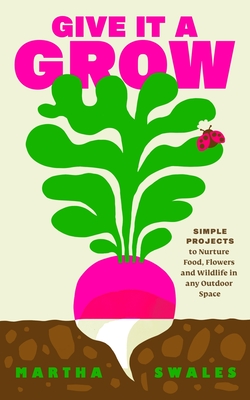 Give it a Grow: Simple Projects to Nurture Food, Flowers and Wildlife in any Outdoor Space By Martha Swales Cover Image