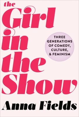 The Girl in the Show: Three Generations of Comedy, Culture, and Feminism By Anna Fields Cover Image