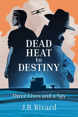 Dead Heat to Destiny: Three Lives and a Spy By J. B. Rivard Cover Image