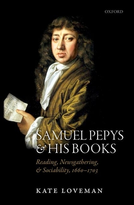 Samuel Pepys and His Books: Reading, Newsgathering, and Sociability, 1660-1703 By Kate Loveman Cover Image